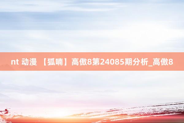 nt 动漫 【狐喃】高傲8第24085期分析_高傲8