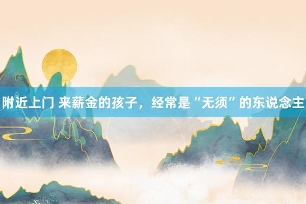 附近上门 来薪金的孩子，经常是“无须”的东说念主