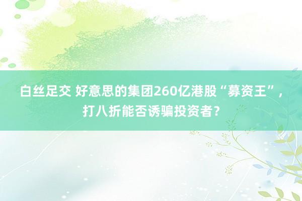 白丝足交 好意思的集团260亿港股“募资王”，打八折能否诱骗投资者？