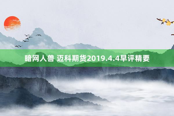 暗网人兽 迈科期货2019.4.4早评精要