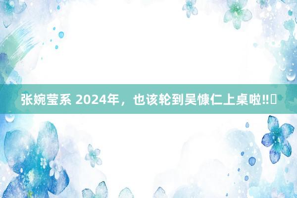 张婉莹系 2024年,也该轮到吴慷仁上桌啦‼️