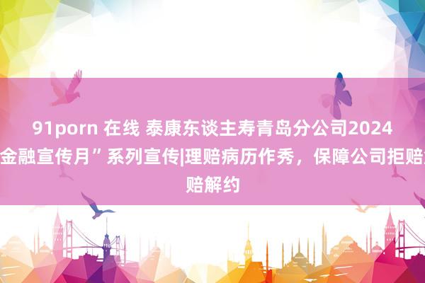 91porn 在线 泰康东谈主寿青岛分公司2024年“金融宣传月”系列宣传|理赔病历作秀，保障公司拒赔解约