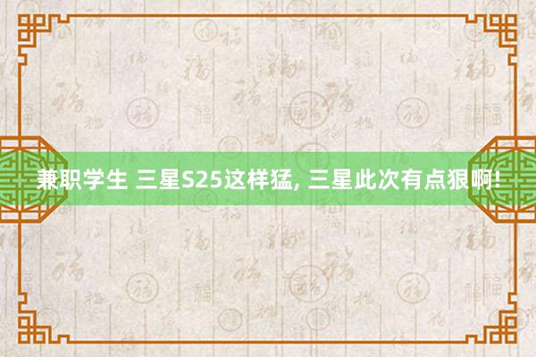 兼职学生 三星S25这样猛， 三星此次有点狠啊!