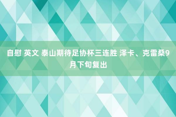自慰 英文 泰山期待足协杯三连胜 泽卡、克雷桑9月下旬复出