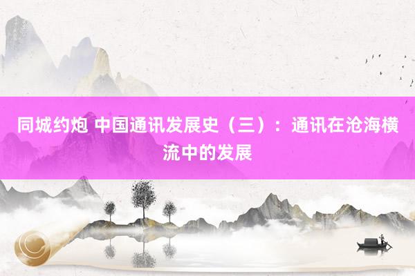 同城约炮 中国通讯发展史（三）：通讯在沧海横流中的发展