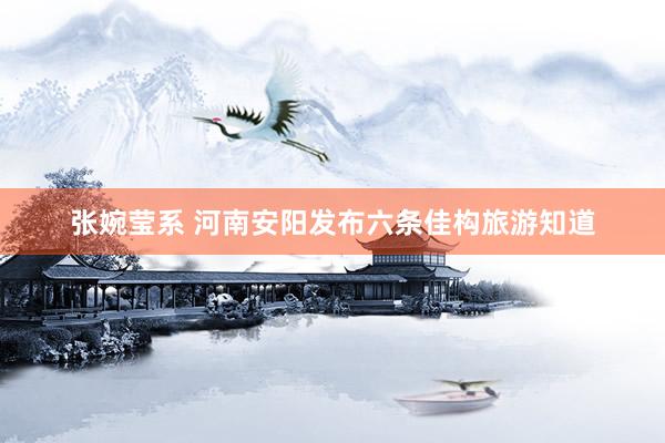 张婉莹系 河南安阳发布六条佳构旅游知道