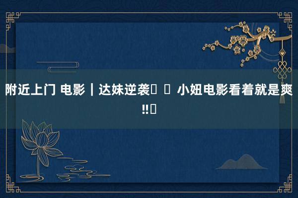 附近上门 电影|达妹逆袭⁉️小妞电影看着就是爽‼️
