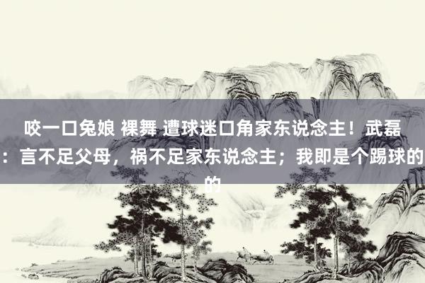 咬一口兔娘 裸舞 遭球迷口角家东说念主！武磊：言不足父母，祸不足家东说念主；我即是个踢球的