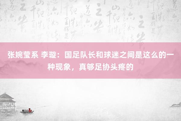张婉莹系 李璇：国足队长和球迷之间是这么的一种现象，真够足协头疼的