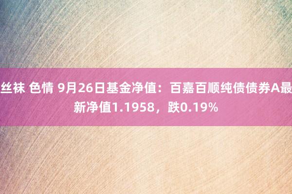 丝袜 色情 9月26日基金净值：百嘉百顺纯债债券A最新净值1.1958，跌0.19%