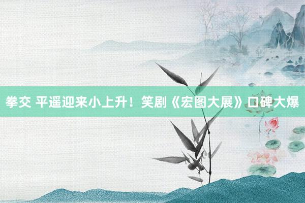 拳交 平遥迎来小上升!笑剧《宏图大展》口碑大爆
