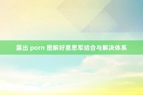 露出 porn 图解好意思军结合与解决体系