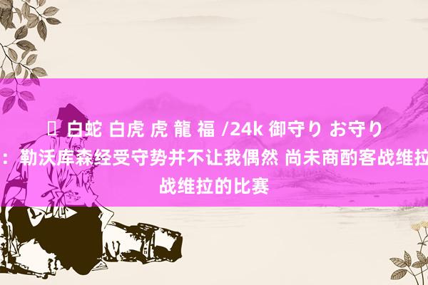 ✨白蛇 白虎 虎 龍 福 /24k 御守り お守り 孔帕尼：勒沃库森经受守势并不让我偶然 尚未商酌客战维拉的比赛
