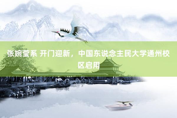 张婉莹系 开门迎新，中国东说念主民大学通州校区启用