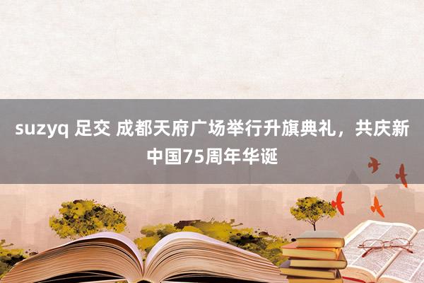 suzyq 足交 成都天府广场举行升旗典礼，共庆新中国75周年华诞