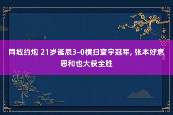 同城约炮 21岁诞辰3-0横扫寰宇冠军， 张本好意思和也大获全胜