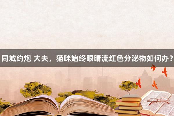 同城约炮 大夫，猫咪始终眼睛流红色分泌物如何办？