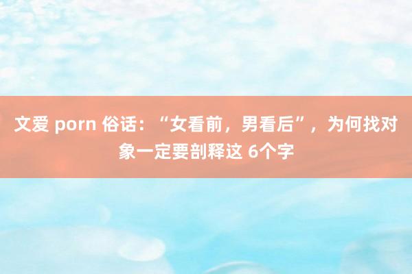 文爱 porn 俗话：“女看前，男看后”，为何找对象一定要剖释这 6个字