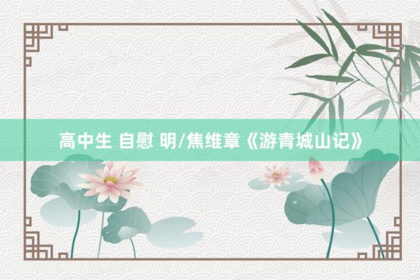 高中生 自慰 明/焦维章《游青城山记》