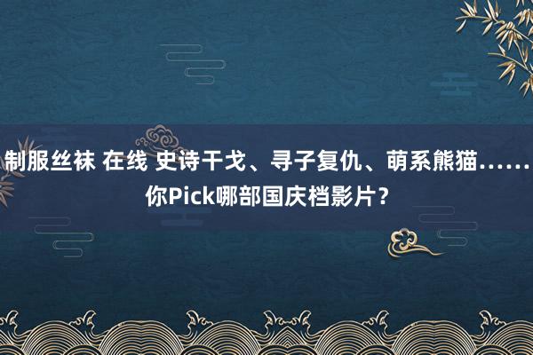 制服丝袜 在线 史诗干戈、寻子复仇、萌系熊猫……你Pick哪部国庆档影片？