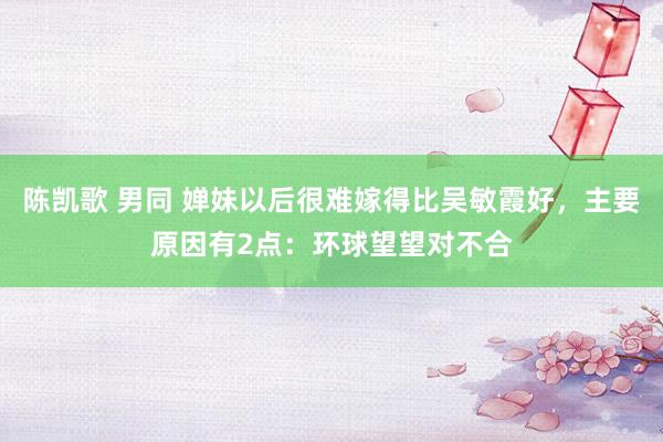 陈凯歌 男同 婵妹以后很难嫁得比吴敏霞好，主要原因有2点：环球望望对不合