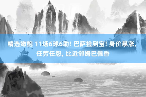 精选嫩鲍 11场6球6助! 巴萨捡到宝! 身价暴涨， 任劳任怨， 比近邻姆巴佩香