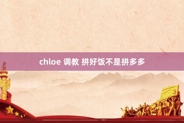 chloe 调教 拼好饭不是拼多多