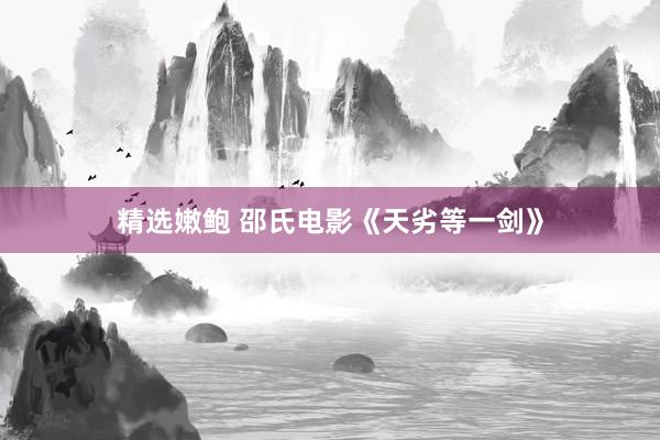 精选嫩鲍 邵氏电影《天劣等一剑》