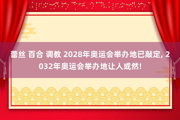蕾丝 百合 调教 2028年奥运会举办地已敲定， 2032年奥运会举办地让人或然!