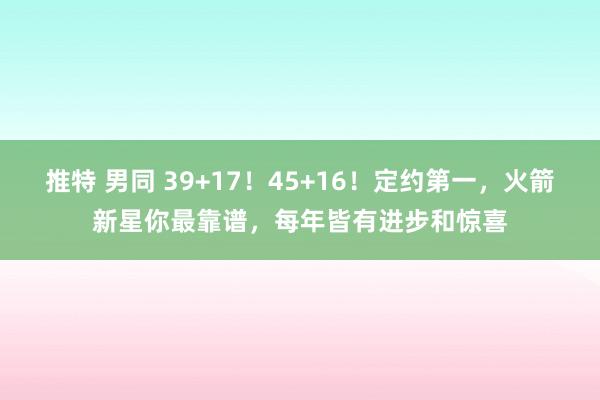 推特 男同 39+17！45+16！定约第一，火箭新星你最靠谱，每年皆有进步和惊喜