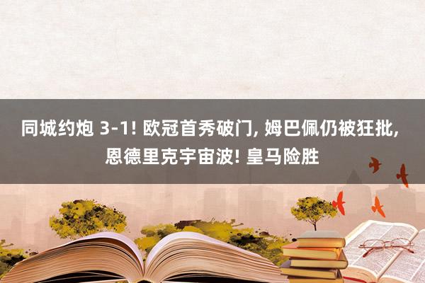 同城约炮 3-1! 欧冠首秀破门， 姆巴佩仍被狂批， 恩德里克宇宙波! 皇马险胜