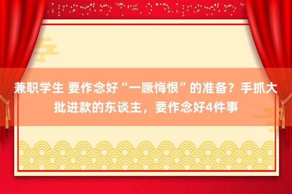 兼职学生 要作念好“一蹶悔恨”的准备？手抓大批进款的东谈主，要作念好4件事