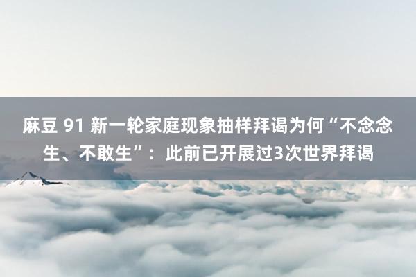 麻豆 91 新一轮家庭现象抽样拜谒为何“不念念生、不敢生”：此前已开展过3次世界拜谒
