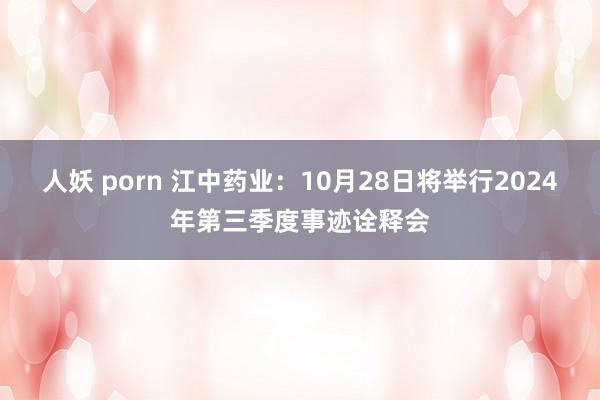 人妖 porn 江中药业：10月28日将举行2024年第三季度事迹诠释会