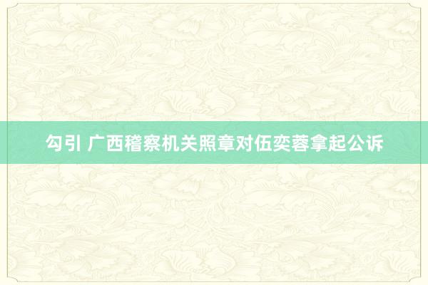 勾引 广西稽察机关照章对伍奕蓉拿起公诉