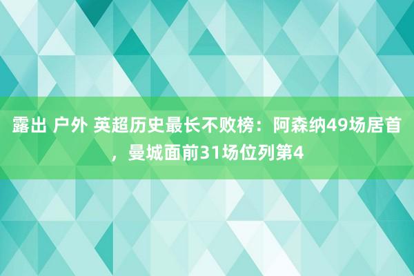 露出 户外 英超历史最长不败榜：阿森纳49场居首，曼城面前31场位列第4