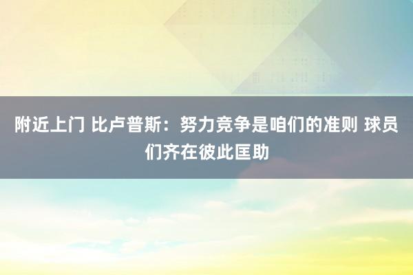 附近上门 比卢普斯:努力竞争是咱们的准则 球员们齐在彼此匡助