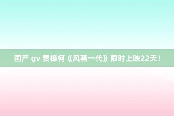 国产 gv 贾樟柯《风骚一代》限时上映22天!