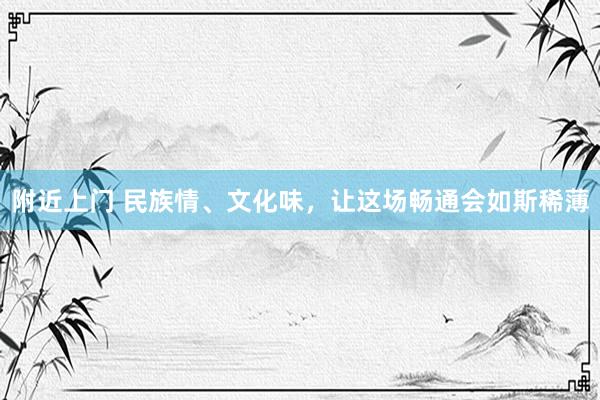 附近上门 民族情、文化味，让这场畅通会如斯稀薄
