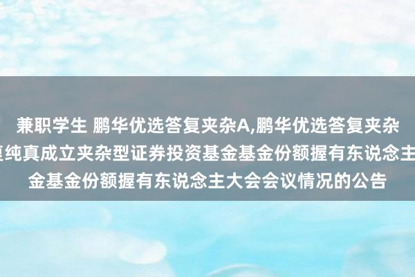 兼职学生 鹏华优选答复夹杂A,鹏华优选答复夹杂C: 对于鹏华优选答复纯真成立夹杂型证券投资基金基金份额握有东说念主大会会议情况的公告