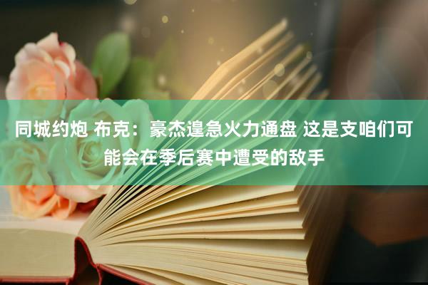 同城约炮 布克:豪杰遑急火力通盘 这是支咱们可能会在季后赛中遭受的敌手