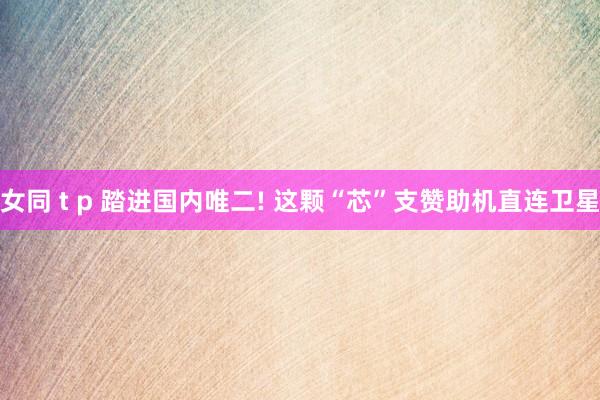 女同 t p 踏进国内唯二! 这颗“芯”支赞助机直连卫星