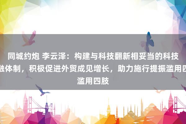 同城约炮 李云泽：构建与科技翻新相妥当的科技金融体制，积极促进外贸成见增长，助力施行提振滥用四肢
