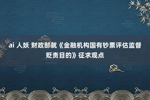ai 人妖 财政部就《金融机构国有钞票评估监督贬责目的》征求观点