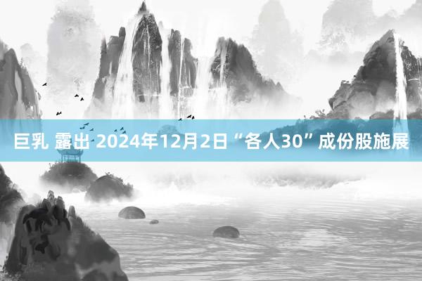 巨乳 露出 2024年12月2日“各人30”成份股施展