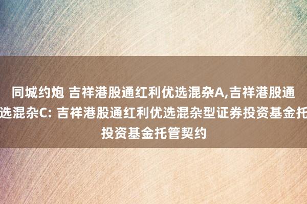 同城约炮 吉祥港股通红利优选混杂A,吉祥港股通红利优选混杂C: 吉祥港股通红利优选混杂型证券投资基金托管契约