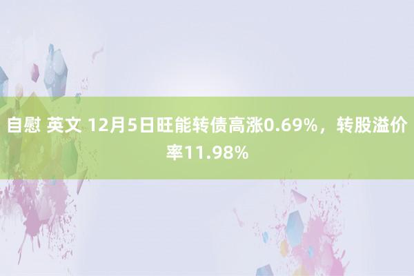 自慰 英文 12月5日旺能转债高涨0.69%,转股溢价率11.98%