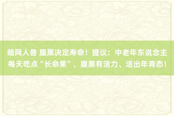 暗网人兽 腹黑决定寿命！提议：中老年东说念主每天吃点“长命果”，腹黑有活力、活出年青态！