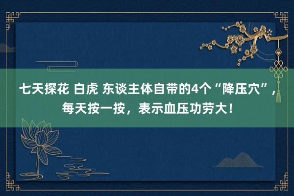 七天探花 白虎 东谈主体自带的4个“降压穴”，每天按一按，表示血压功劳大！