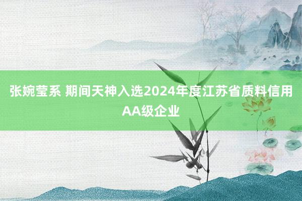 张婉莹系 期间天神入选2024年度江苏省质料信用AA级企业